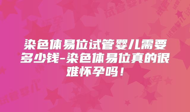 染色体易位试管婴儿需要多少钱-染色体易位真的很难怀孕吗!