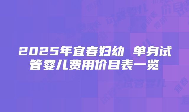 2025年宜春妇幼 单身试管婴儿费用价目表一览