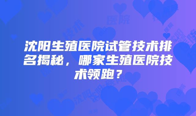 沈阳生殖医院试管技术排名揭秘,哪家生殖医院技术领跑?