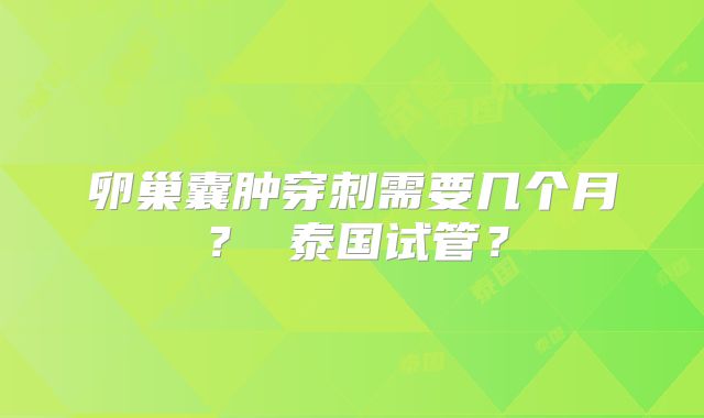 卵巢囊肿穿刺需要几个月? 泰国试管?