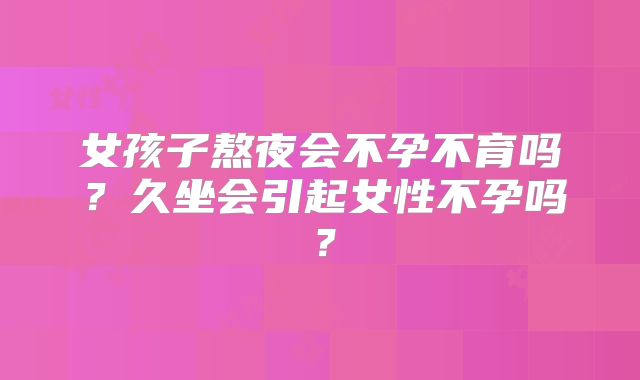女孩子熬夜会不孕不育吗？久坐会引起女性不孕吗？