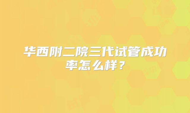 华西附二院三代试管成功率怎么样？
