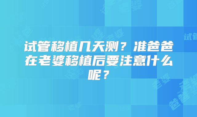 试管移植几天测？准爸爸在老婆移植后要注意什么呢？