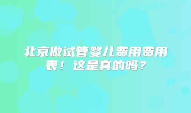 北京做试管婴儿费用费用表！这是真的吗？