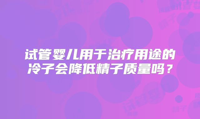 试管婴儿用于治疗用途的冷子会降低精子质量吗？