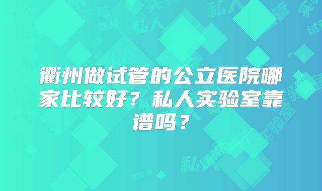衢州做试管的公立医院哪家比较好？私人实验室靠谱吗？