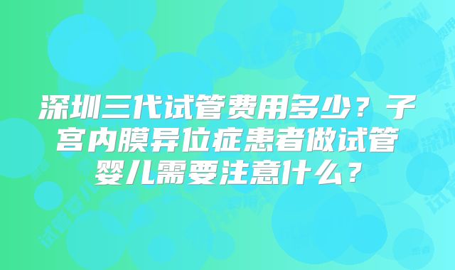 深圳三代试管费用多少？子宫内膜异位症患者做试管婴儿需要注意什么？