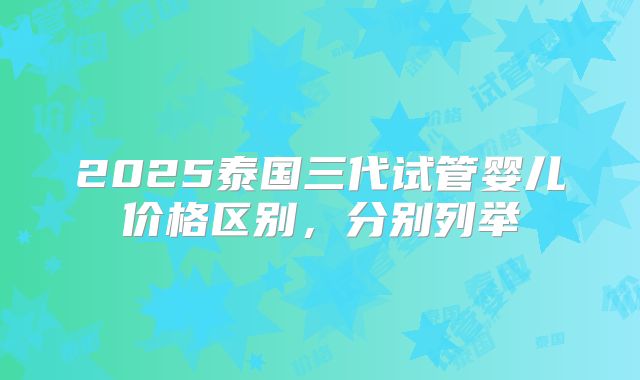 2025泰国三代试管婴儿价格区别，分别列举