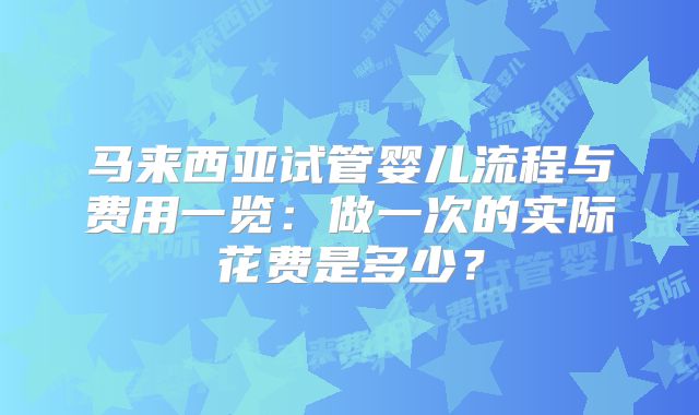 马来西亚试管婴儿流程与费用一览：做一次的实际花费是多少？