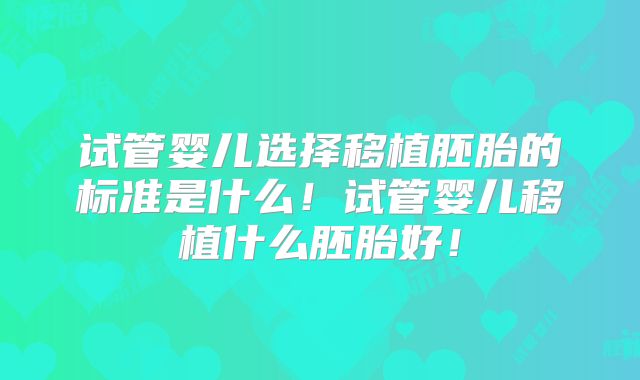 试管婴儿选择移植胚胎的标准是什么！试管婴儿移植什么胚胎好！