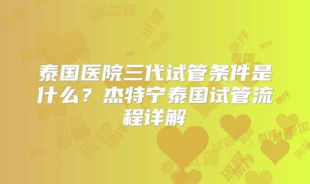 泰国医院三代试管条件是什么？杰特宁泰国试管流程详解