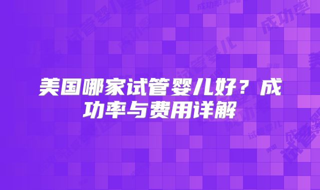 美国哪家试管婴儿好？成功率与费用详解