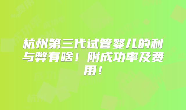 杭州第三代试管婴儿的利与弊有啥!附成功率及费用!