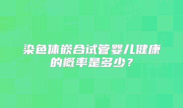 染色体嵌合试管婴儿健康的概率是多少？