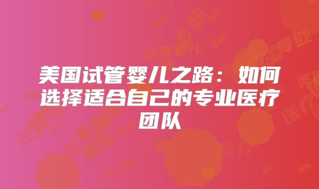 美国试管婴儿之路:如何选择适合自己的专业医疗团队