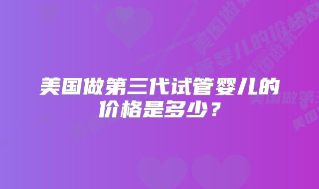 美国做第三代试管婴儿的价格是多少？