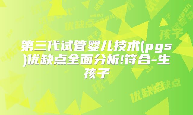 第三代试管婴儿技术(pgs)优缺点全面分析!符合-生孩子