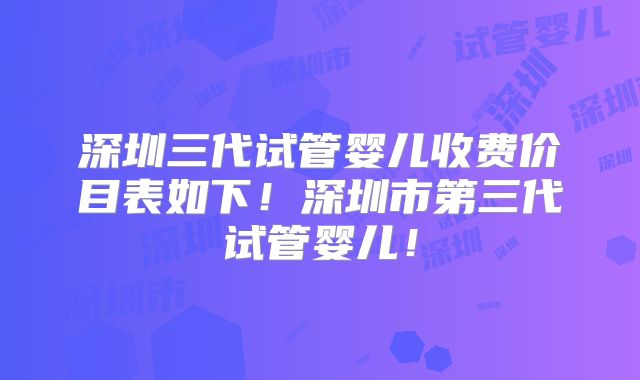 深圳三代试管婴儿收费价目表如下！深圳市第三代试管婴儿！