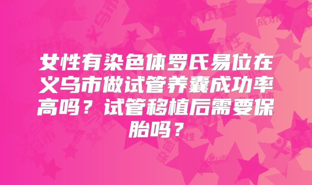 女性有染色体罗氏易位在义乌市做试管养囊成功率高吗？试管移植后需要保胎吗？