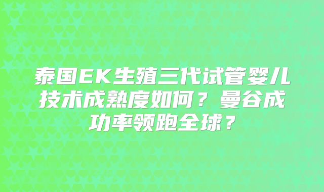 泰国EK生殖三代试管婴儿技术成熟度如何？曼谷成功率领跑全球？