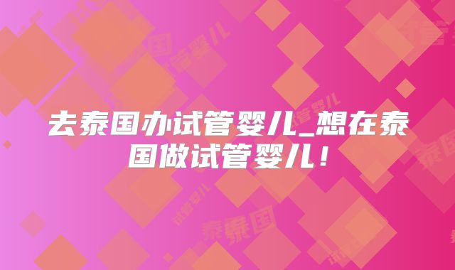 去泰国办试管婴儿_想在泰国做试管婴儿!