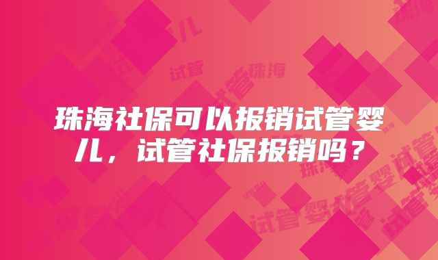 珠海社保可以报销试管婴儿，试管社保报销吗？