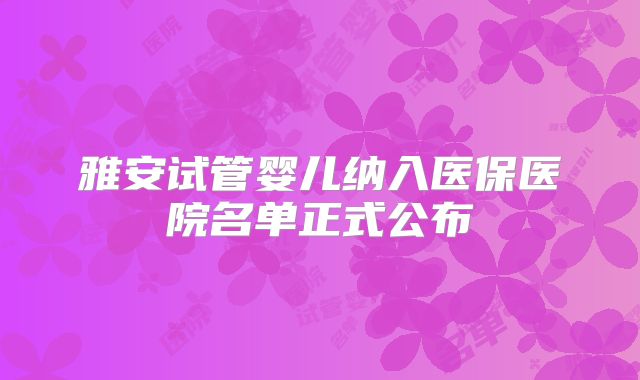雅安试管婴儿纳入医保医院名单正式公布