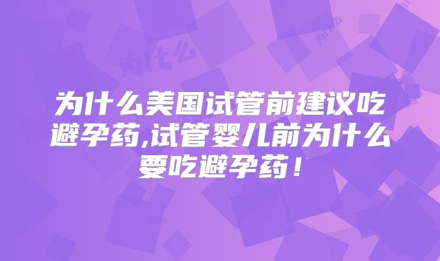 为什么美国试管前建议吃避孕药,试管婴儿前为什么要吃避孕药！