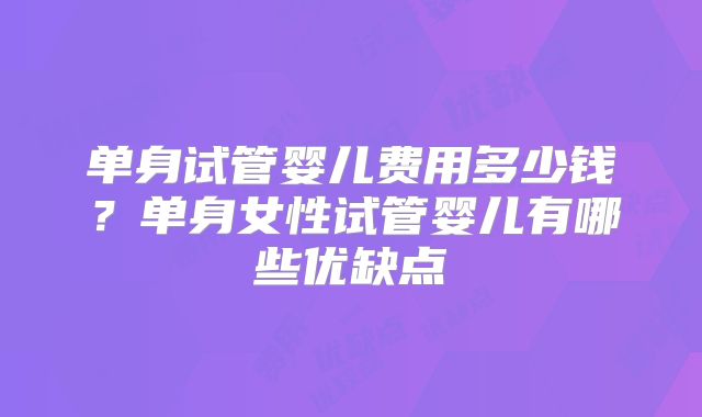 单身试管婴儿费用多少钱？单身女性试管婴儿有哪些优缺点