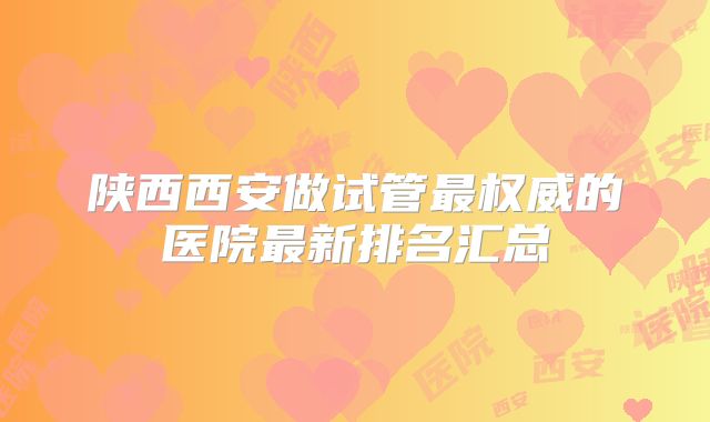 陕西西安做试管最权威的医院最新排名汇总