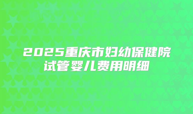 2025重庆市妇幼保健院试管婴儿费用明细