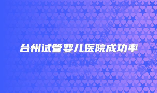 台州试管婴儿医院成功率