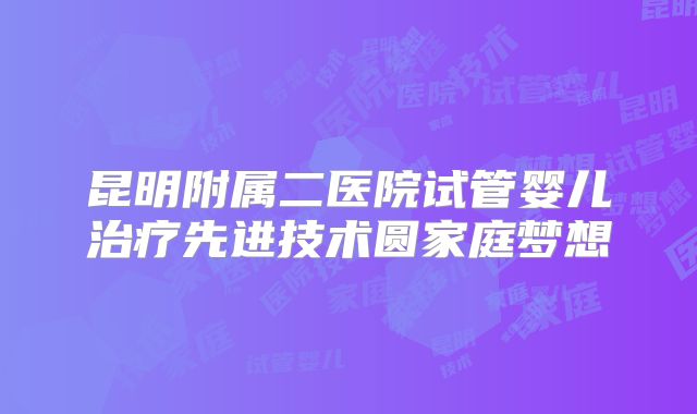 昆明附属二医院试管婴儿治疗先进技术圆家庭梦想