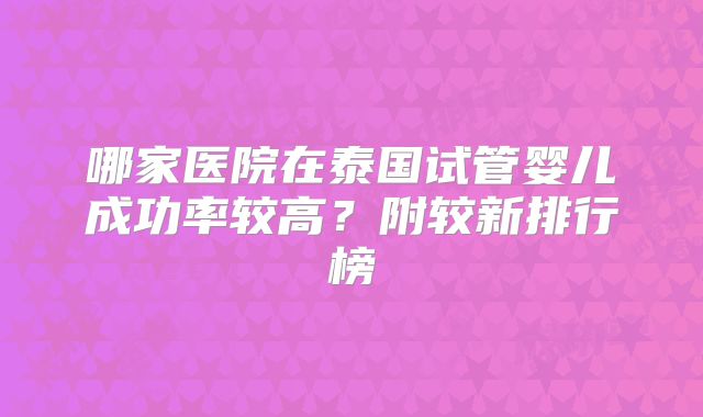 哪家医院在泰国试管婴儿成功率较高?附较新排行榜