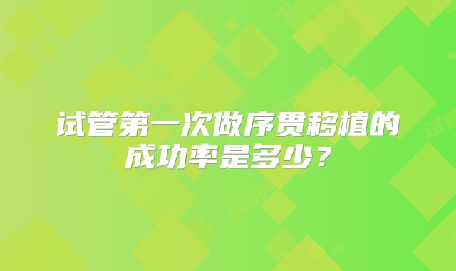 试管第一次做序贯移植的成功率是多少？