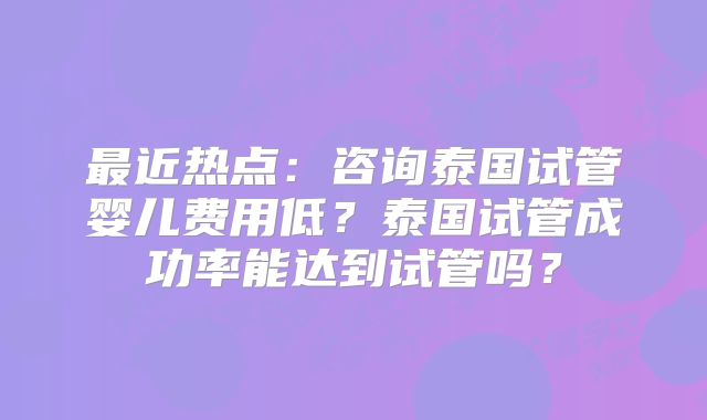 最近热点：咨询泰国试管婴儿费用低？泰国试管成功率能达到试管吗？