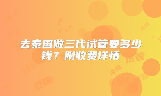 去泰国做三代试管要多少钱？附收费详情