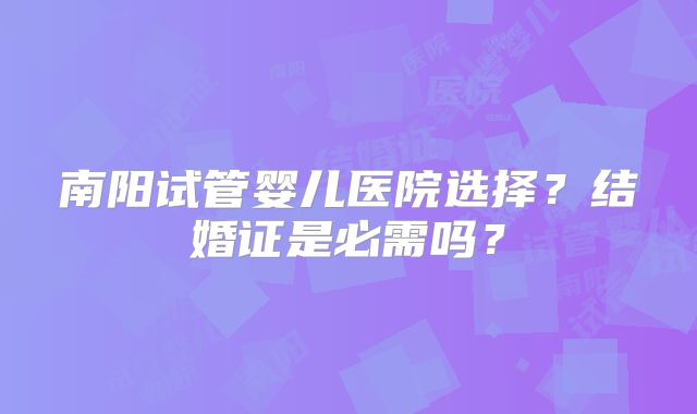 南阳试管婴儿医院选择？结婚证是必需吗？