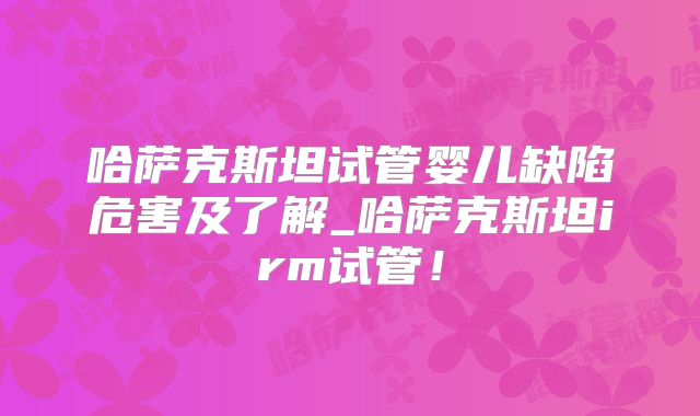 哈萨克斯坦试管婴儿缺陷危害及了解_哈萨克斯坦irm试管！