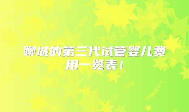 聊城的第三代试管婴儿费用一览表！