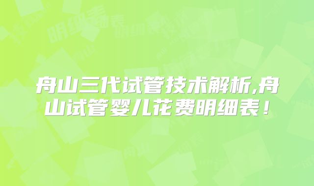 舟山三代试管技术解析,舟山试管婴儿花费明细表！