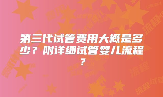 第三代试管费用大概是多少？附详细试管婴儿流程？