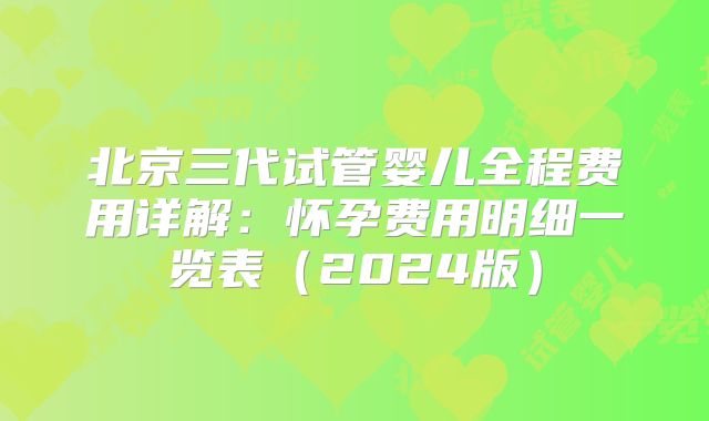 北京三代试管婴儿全程费用详解:怀孕费用明细一览表(2024版)