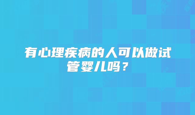 有心理疾病的人可以做试管婴儿吗？