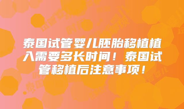 泰国试管婴儿胚胎移植植入需要多长时间!泰国试管移植后注意事项!