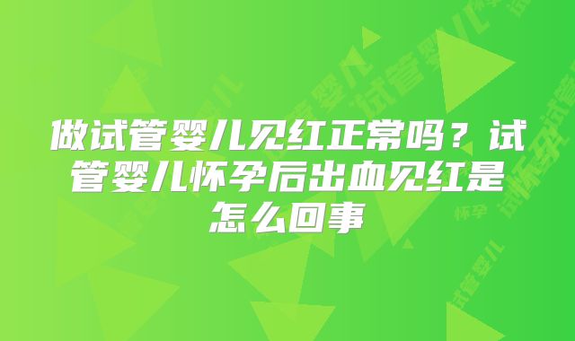 做试管婴儿见红正常吗？试管婴儿怀孕后出血见红是怎么回事