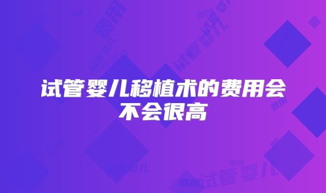 试管婴儿移植术的费用会不会很高
