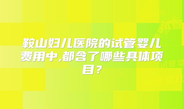 鞍山妇儿医院的试管婴儿费用中,都含了哪些具体项目？