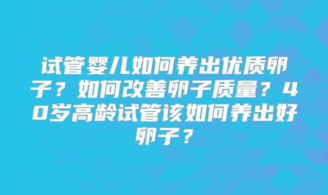 试管婴儿如何养出优质卵子？如何改善卵子质量？40岁高龄试管该如何养出好卵子？