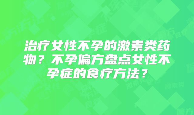 治疗女性不孕的激素类药物？不孕偏方盘点女性不孕症的食疗方法？
